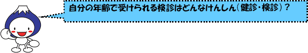 自分の年齢で受けられる検診はどんなけんしん（健診・検診）？